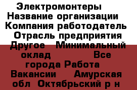 Электромонтеры 4 › Название организации ­ Компания-работодатель › Отрасль предприятия ­ Другое › Минимальный оклад ­ 40 000 - Все города Работа » Вакансии   . Амурская обл.,Октябрьский р-н